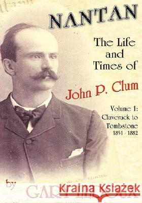 Nantan - The Life and Times of John P. Clum: Volume 1: Claverack to Tombstone 1851-1882 LeDoux, Gary 9781425138660
