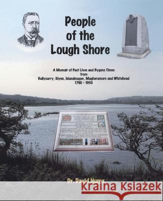 People of the Lough Shore: A Memoir of Past Lives and Bygone Times from Ballycarry, Glynn, Islandmagee, Magheramore and Whithead 1790 - 1950 David Hume 9781425138844