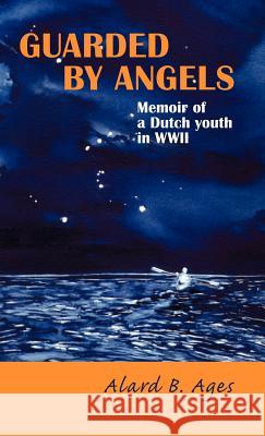 Guarded by Angels: Memoir of a Dutch Youth in WWII Ages, Alard B. 9781425138974