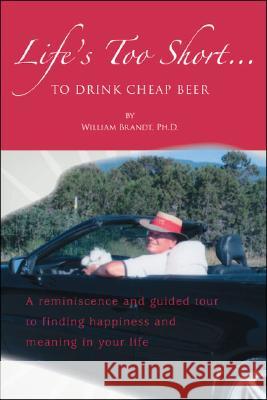 Life's Too Short....To Drink Cheap Beer: A Reminiscence and Guided Tour to Finding Happiness and Meaning in Your Life William Brand 9781425142681