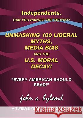 Unmasking 100 Liberal Myths, Media Bias, and the U.S. Moral Decay!: Independents, Can You Handle the Truth? Every American Should Read! a Twelve Yea Hyland, John C. 9781425145699