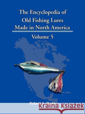 The Encyclopedia of Old Fishing Lures: Made in North America Robert a. Slade, A. Slade 9781425152482