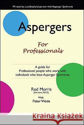 Aspergers for Professionals: A Guide for Professional People Who Work with Individuals Who Have Asperger Syndrome Rod Morris, Peter Wade 9781425160418