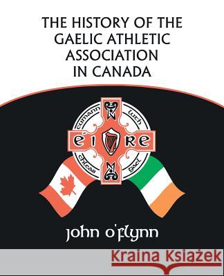 The History of the Gaelic Athletic Association in Canada John O'flynn 9781425163778