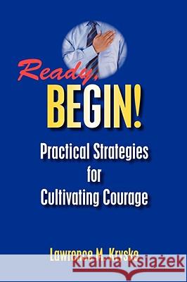 Ready, Begin! Practical Strategies for Cultivating Courage Kryske, Lawrence M. 9781425164782 TRAFFORD PUBLISHING