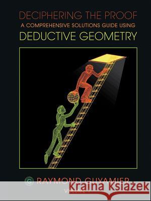 Deciphering the Proof: A Comprehensive Solutions Guide Using Deductive Geometry Volume 1 Guyamier, Raymond 9781425166564 Trafford Publishing