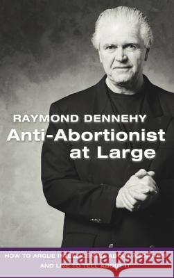 Anti-Abortionist at Large: How to Argue Abortion Intelligently and Live to Tell about It Dennehy, Raymond 9781425167066 Trafford Publishing
