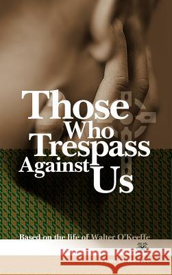 Those Who Trespass Against Us: Based on the Life of Walter O'Keeffe O'Keeffe, Toni 9781425167349 Trafford Publishing