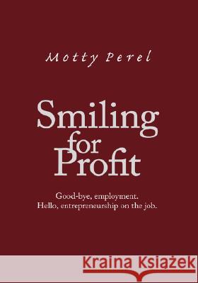 Smiling for Profit: Good-Bye, Employment. Hello, Entrepreneurship on the Job Perel, Motty 9781425168575 Trafford Publishing