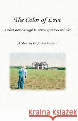 The Color of Love: A Black Man's Struggle to Survive After the Civil War Wallace, W. Arthur 9781425176679