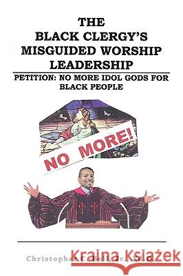 The Black Clergy's Misguided Worship Leadership: Petition: No More Idol Gods for Black People Bell, Christopher, Jr. 9781425178062 Trafford Publishing