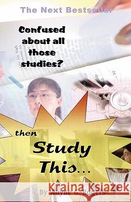 Confused about All Those Studies? Then Study This... Rogers, Wayne G. 9781425179007