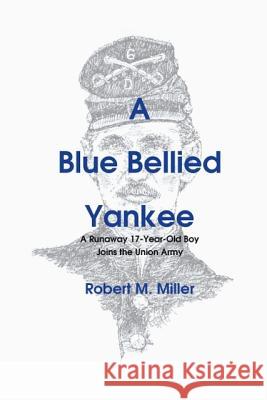 A Blue Bellied Yankee: A Runaway 17 - Year- Old Boy Joins the Union Army Robert M., D.V.M. Miller 9781425181161 Trafford Publishing