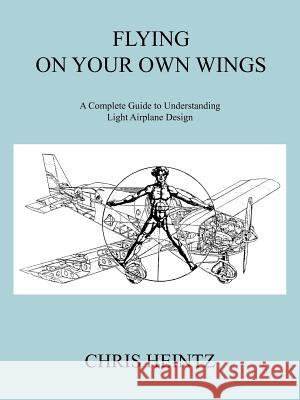 Flying on Your Own Wings: A Complete Guide to Understanding Light Airplane Design Chris Heintz, Heintz 9781425188283 Trafford Publishing