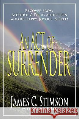 An Act of Surrender: Recover from Drug Addiction and Be Happy, Joyous, and Free! Stimson, James C. 9781425189884