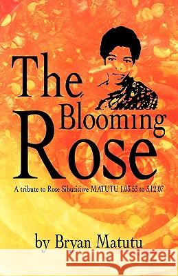 The Blooming Rose: A Tribute to Rose Sibusisiwe Matutu 1.03.53 to 3.12.07 Matutu, Bryan 9781425190750 Trafford Publishing