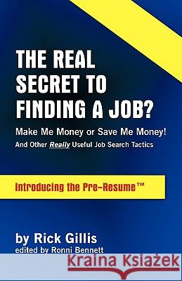 Real Secret to Finding a Job? Make Me Money or Save Me Money! and Other Really Useful Job Search Tactics Introducing the Pre-Resume Gillis, Rick 9781425191382 Trafford Publishing