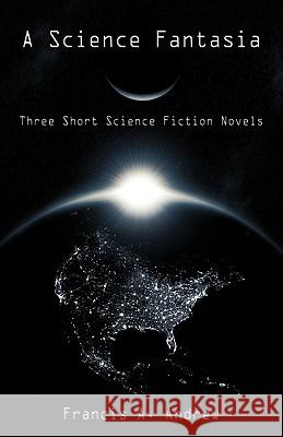 A Science Fantasia: Three Short Science Fiction Novels Francis a. Andrew, A. Andrew 9781425191818 Trafford Publishing