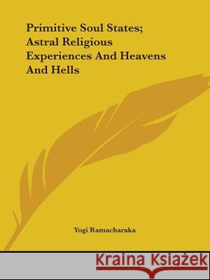 Primitive Soul States; Astral Religious Experiences and Heavens and Hells Ramacharaka, Yogi 9781425454777 0