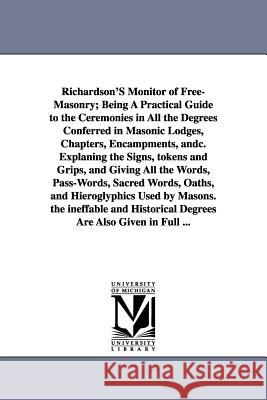 Richardson's Monitor of Free-Masonry; Being a Practical Guide to the Ceremonies in All the Degrees Conferred in Masonic Lodges, Chapters, Encampments, Jabez Richardson 9781425516017