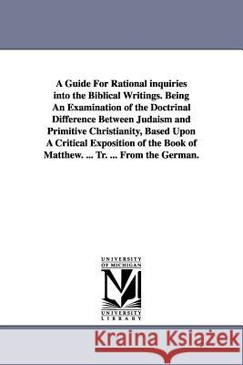 A Guide For Rational inquiries into the Biblical Writings. Being An Examination of the Doctrinal Difference Between Judaism and Primitive Christianity Kalisch, Isidor 9781425517403 