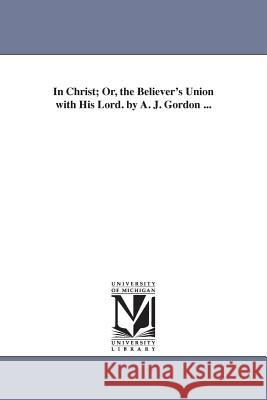 In Christ; Or, the Believer's Union with His Lord. by A. J. Gordon ... A. J. n, A. J. (Adoni 9781425518301 