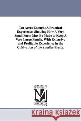 Ten Acres Enough: A Practical Experience, Showing How A Very Small Farm May Be Made to Keep A Very Large Family. With Extensive and Prof Morris, Edmund 9781425523688