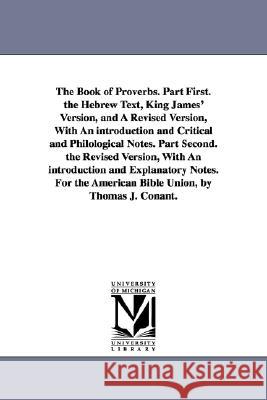 The Book of Proverbs. Part First. the Hebrew Text, King James' Version, and A Revised Version, With An introduction and Critical and Philological Note Conant, Thomas J. 9781425526382