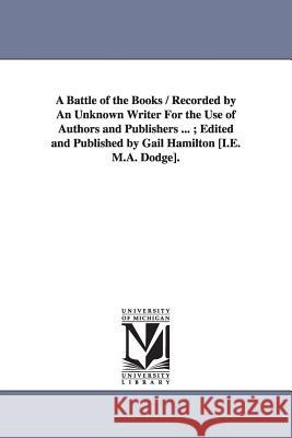 A Battle of the Books / Recorded by An Unknown Writer For the Use of Authors and Publishers ...; Edited and Published by Gail Hamilton [I.E. M.A. Dodg Hamilton, Gail 9781425527747