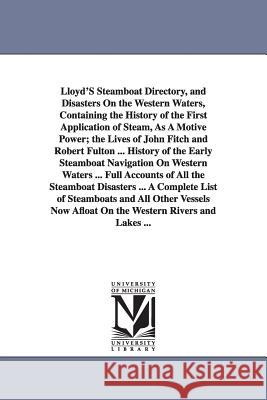 Lloyd'S Steamboat Directory, and Disasters On the Western Waters, Containing the History of the First Application of Steam, As A Motive Power; the Liv Lloyd, James T. 9781425533328