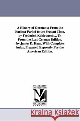 A History of Germany; From the Earliest Period to the Present Time. by Frederick Kohlrausch ... Tr. From the Last German Edition, by James D. Haas. Wi Kohlrausch, Friedrich 9781425554422