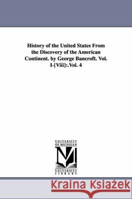 History of the United States from the Discovery of the American Continent. by George Bancroft. Vol. I-[Viii]: .Vol. 4 Bancroft, George 9781425555191