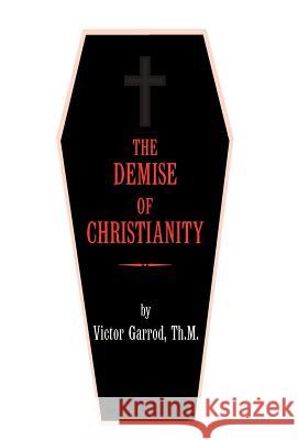 The Demise of Christianity Victor Garrod 9781425702984 Xlibris Corporation