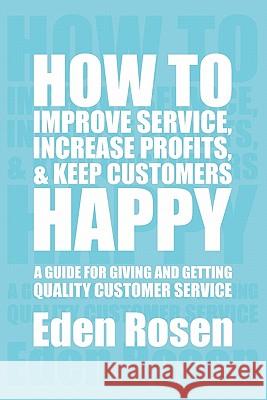 How to Improve Service, Increase Profits, & Keep Customers Happy Eden Rosen 9781425704001