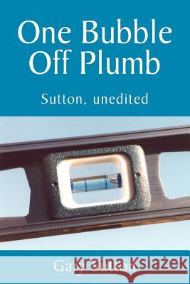 One Bubble Off Plumb Gary Sutton 9781425714215 Xlibris Corporation