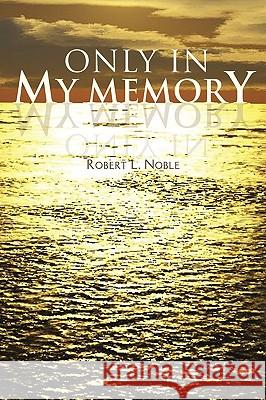 Only in My Memory Robert L. Noble 9781425718329