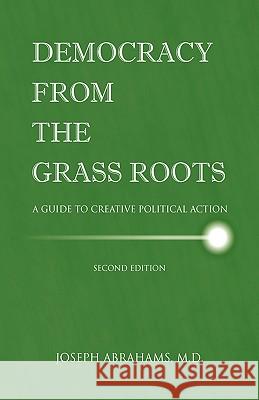 Democracy from the Grassroots: A Guide to Creative Political Action Abrahams, M. D. Joseph I. 9781425721855 Xlibris Corporation