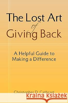 The Lost Art of Giving Back Christopher D. Cathcart 9781425726614 Xlibris Corporation
