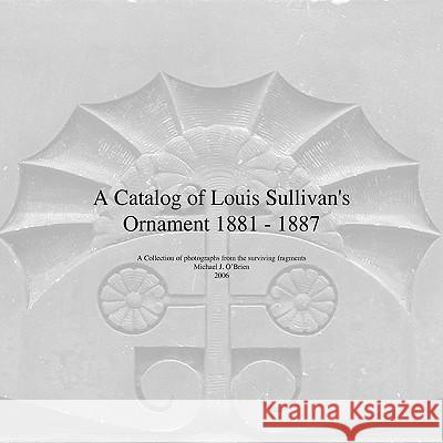 A Catalog of Louis Sullivan's Ornament 1881-1887 Michael J. O'Brien 9781425729929 Xlibris Corporation