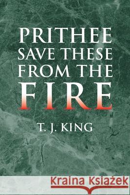 Prithee Save These from the Fire T. J. King 9781425732950 Xlibris Corporation