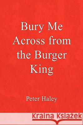 Bury Me Across from the Burger King Peter Haley 9781425736576