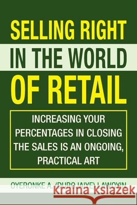 Selling Right in the World of Retail: Increasing Your Percentages in Closing the Sales Is an Ongoing, Practical Art Oyeronke A (Durojaiye) Lawoyin 9781425746490 Xlibris Us