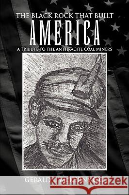 The Black Rock That Built America: A Tribute to the Antracite Coal Miners McKerns, Gerald L. 9781425753009 Xlibris Corporation