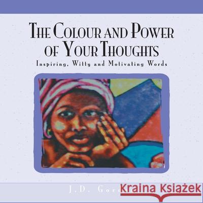 The Colour and Power of Your Thoughts: Inspiring, Witty and Motivating Words J D Gordon 9781425756703 Xlibris Us