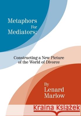 Metaphors for Mediators: Constructing a New Picture of the World of Divorce Lenard Marlow 9781425757434
