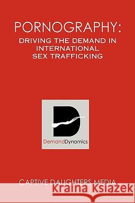 Pornography: Driving the Demand in International Sex Trafficking Captive Daughters Media 9781425758851 Xlibris Corporation