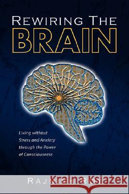 Rewiring the Brain: Living Without Stress and Anxiety Through the Power of Consciousness Roy, Rajnish 9781425759759 Xlibris Corporation
