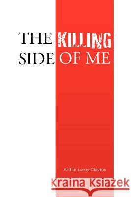 The Killing Side of Me Arthur Leroy Clayton 9781425760083 Xlibris Corporation