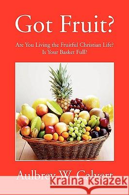 Got Fruit? Aulbrey W. Calvert 9781425762636 Xlibris Corporation