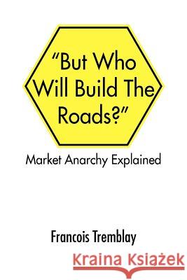 Market Anarchy Explained: But Who Will Build the Roads?'' Tremblay, Francois 9781425769406 Xlibris Corporation